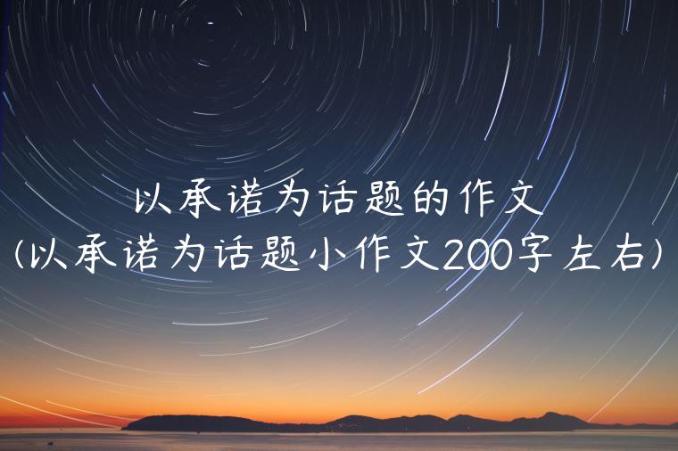 以承诺为话题的作文(以承诺为话题小作文200字左右)