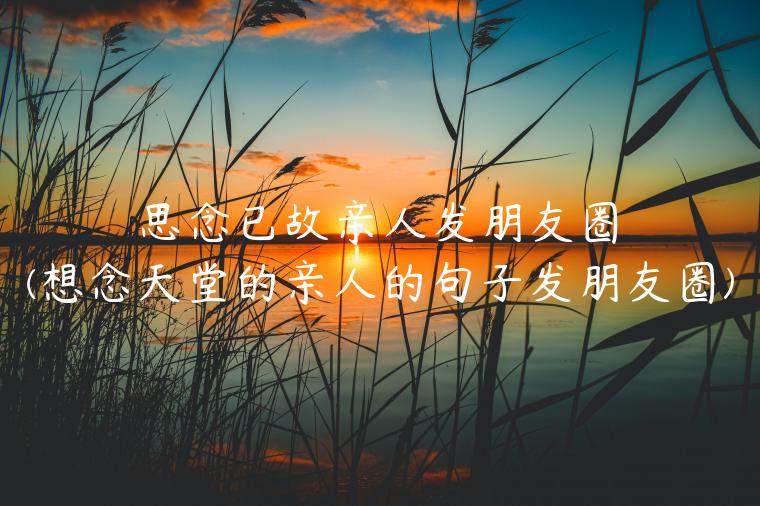 思念已故亲人发朋友圈(想念天堂的亲人的句子发朋友圈)