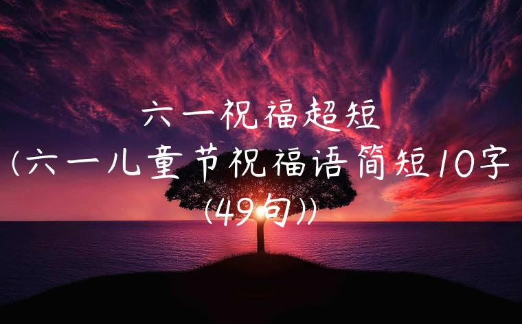 六一祝福超短(六一儿童节祝福语简短10字(49句))