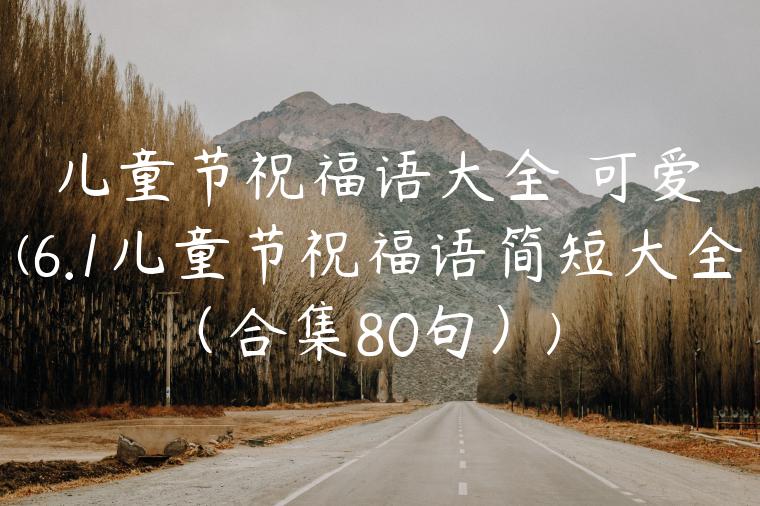 儿童节祝福语大全 可爱(6.1儿童节祝福语简短大全（合集80句）)