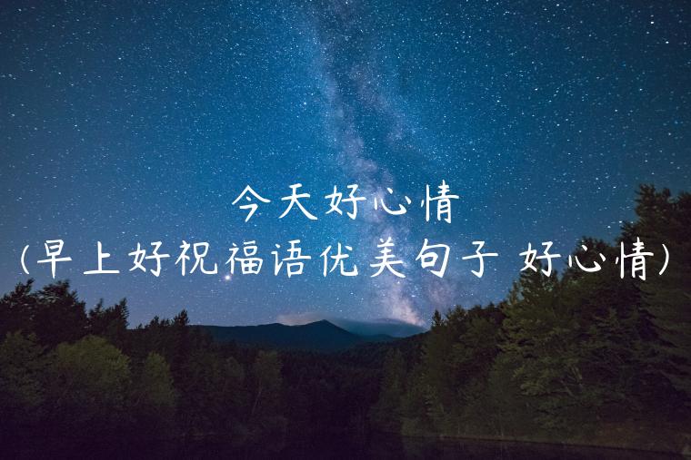 今天好心情(早上好祝福语优美句子 好心情)