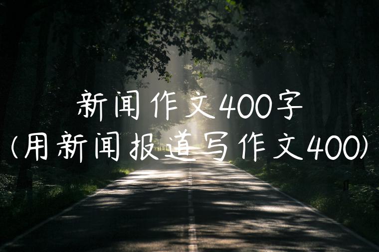 新闻作文400字(用新闻报道写作文400)