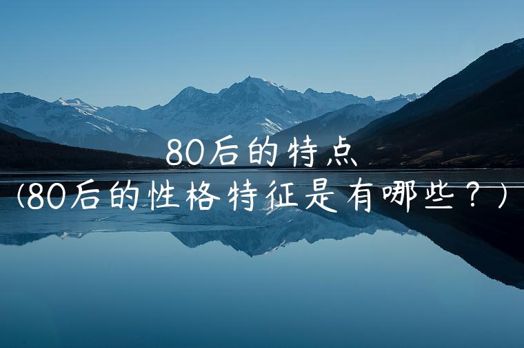 80后的特点(80后的性格特征是有哪些？)