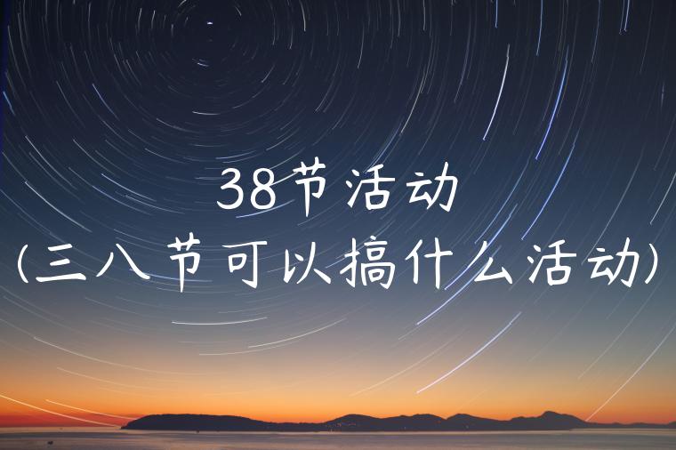 38节活动(三八节可以搞什么活动)