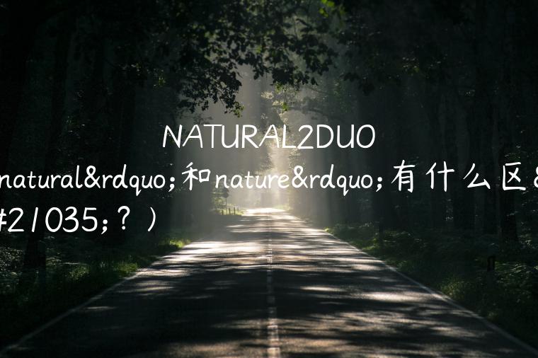 NATURAL2DUO(natural”和nature”有什么区别？)