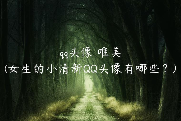 qq头像 唯美(女生的小清新QQ头像有哪些？)