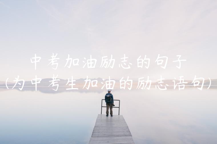 中考加油励志的句子(为中考生加油的励志语句)