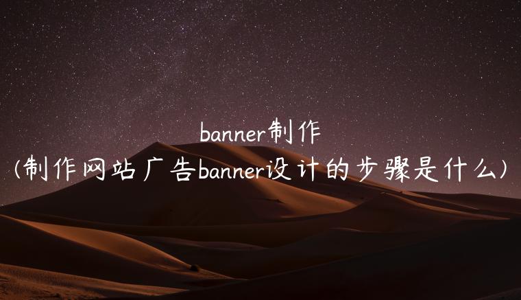 banner制作(制作网站广告banner设计的步骤是什么)