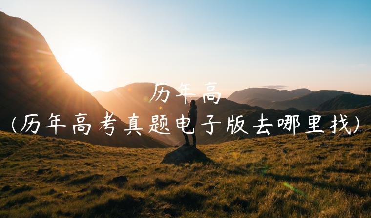 历年高(历年高考真题电子版去哪里找)