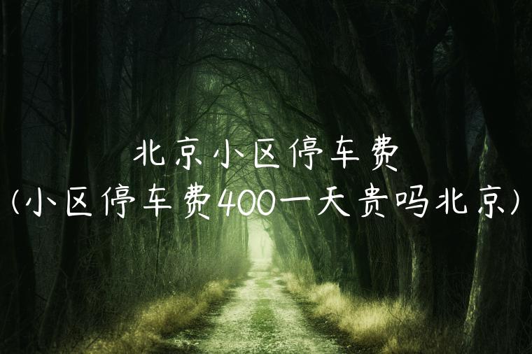 北京小区停车费(小区停车费400一天贵吗北京)