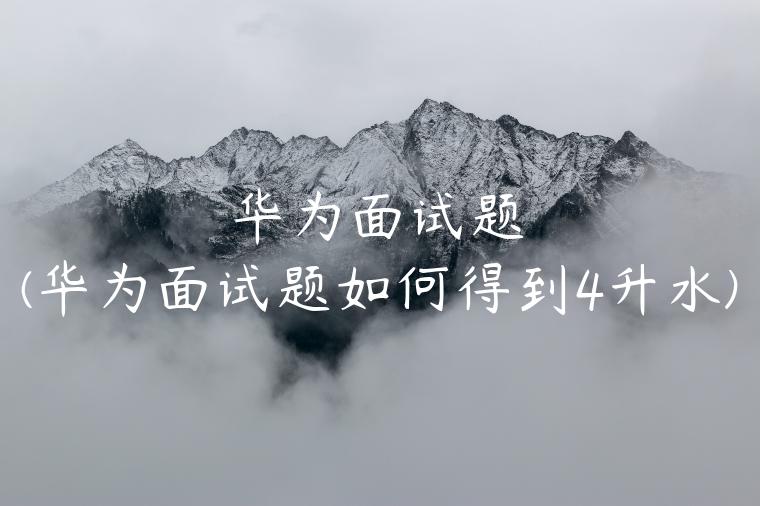 华为面试题(华为面试题如何得到4升水)