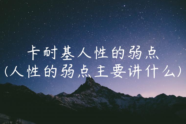 卡耐基人性的弱点(人性的弱点主要讲什么)