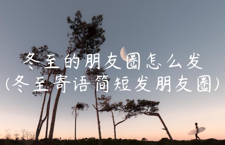 冬至的朋友圈怎么发(冬至寄语简短发朋友圈)