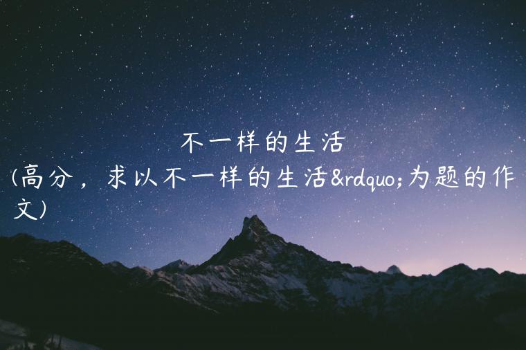 不一样的生活(高分，求以不一样的生活”为题的作文)