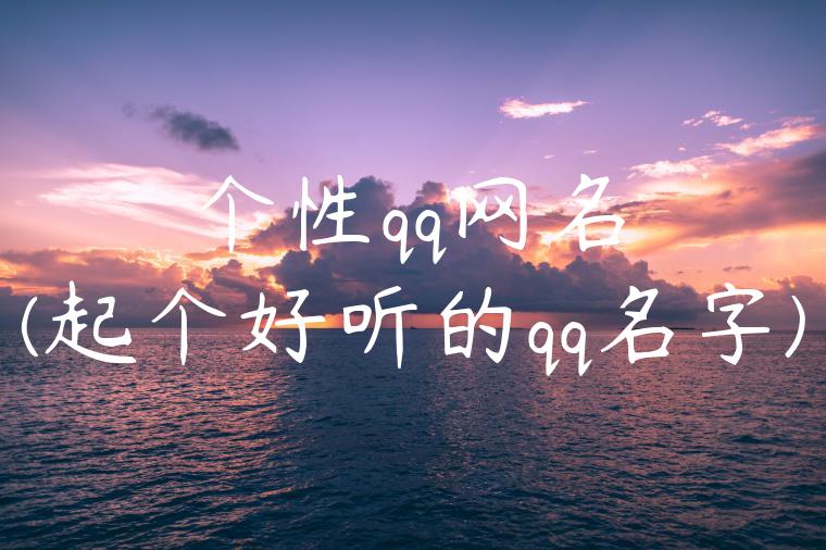 个性qq网名(起个好听的qq名字)