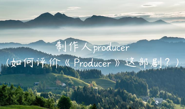 制作人producer(如何评价《Producer》这部剧？)