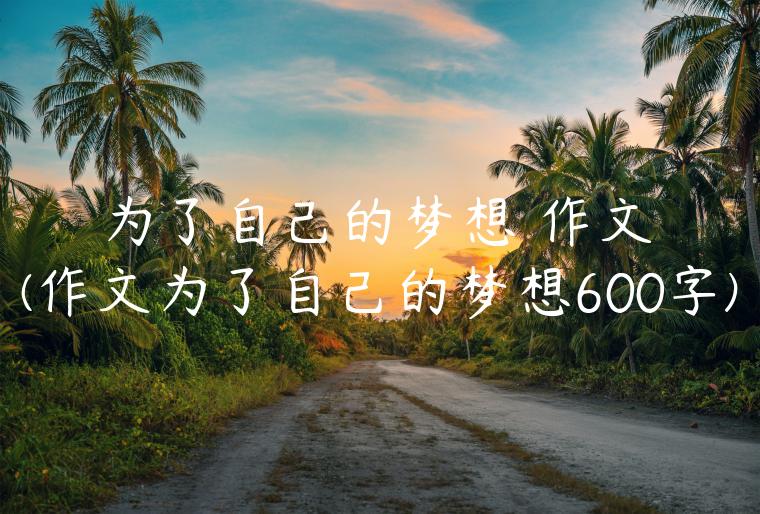 为了自己的梦想 作文(作文为了自己的梦想600字)