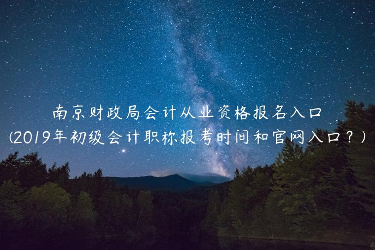 南京财政局会计从业资格报名入口(2019年初级会计职称报考时间和官网入口？)