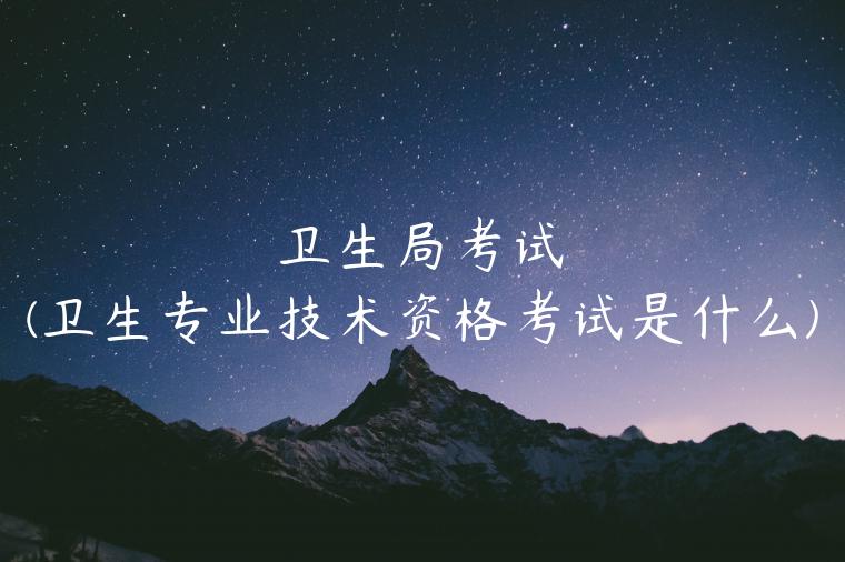 卫生局考试(卫生专业技术资格考试是什么)