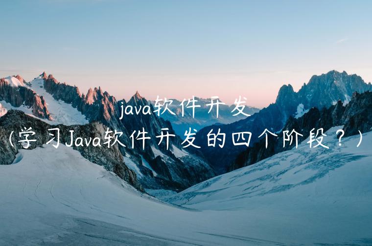 java软件开发(学习Java软件开发的四个阶段？)