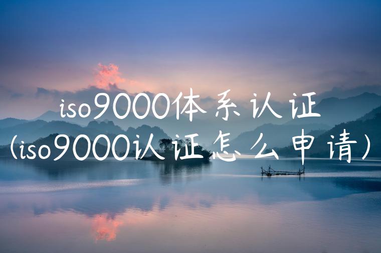 iso9000体系认证(iso9000认证怎么申请)