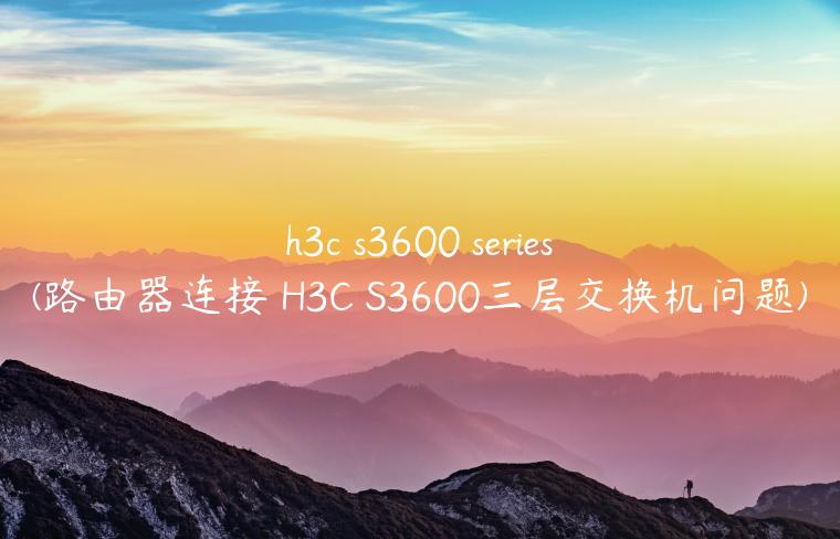 h3c s3600 series(路由器连接 H3C S3600三层交换机问题)