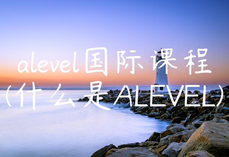 alevel国际课程(什么是ALEVEL)