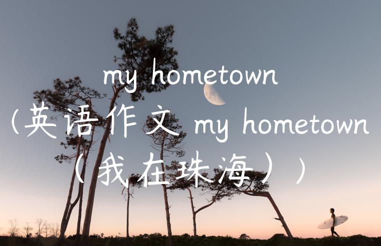 my hometown(英语作文 my hometown（我在珠海）)