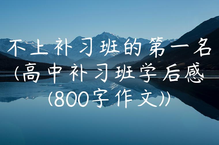 不上补习班的第一名(高中补习班学后感(800字作文))