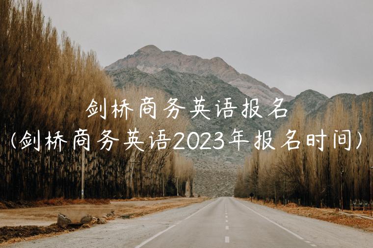 剑桥商务英语报名(剑桥商务英语2023年报名时间)