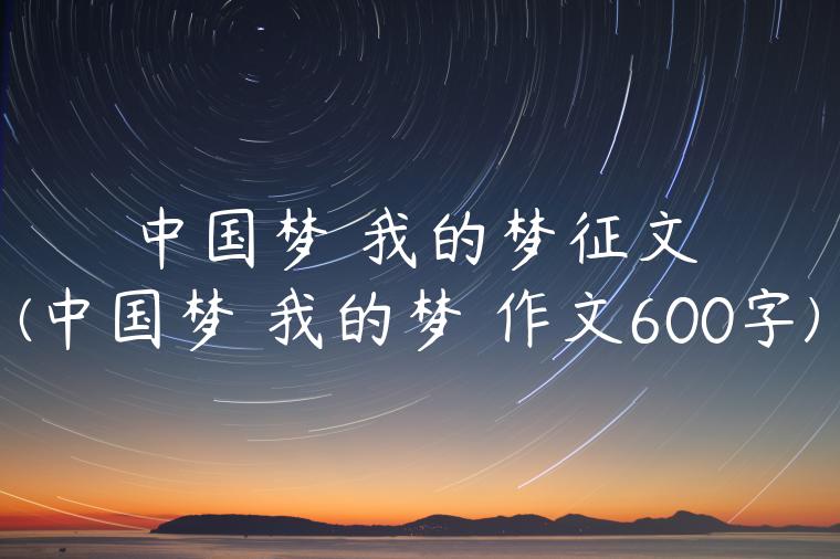 中国梦 我的梦征文(中国梦 我的梦 作文600字)