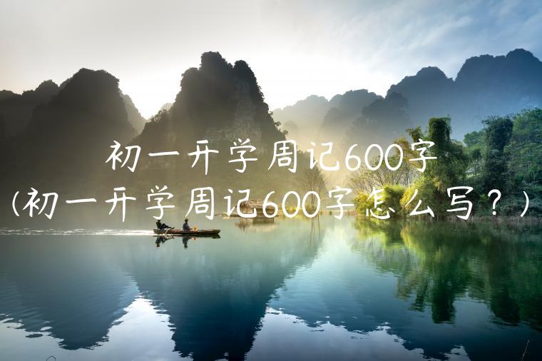 初一开学周记600字(初一开学周记600字怎么写？)