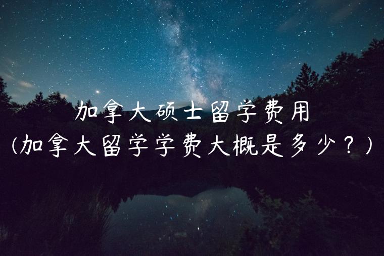 加拿大硕士留学费用(加拿大留学学费大概是多少？)