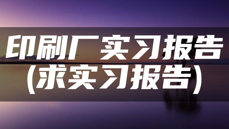 印刷厂实习报告(求实习报告)