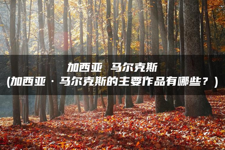 加西亚 马尔克斯(加西亚·马尔克斯的主要作品有哪些？)