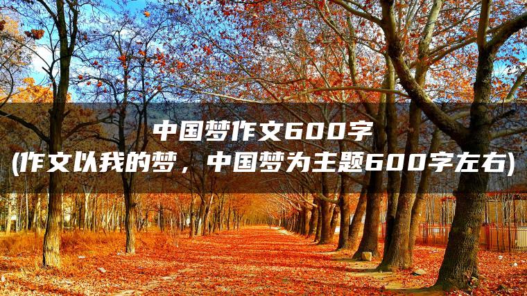 中国梦作文600字(作文以我的梦，中国梦为主题600字左右)