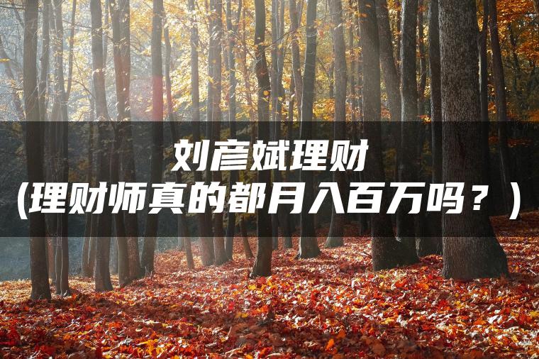 刘彦斌理财(理财师真的都月入百万吗？)