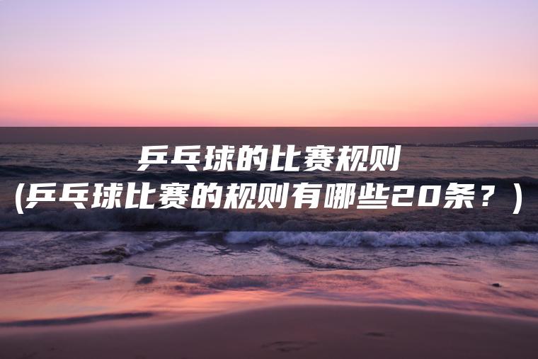 乒乓球的比赛规则(乒乓球比赛的规则有哪些20条？)