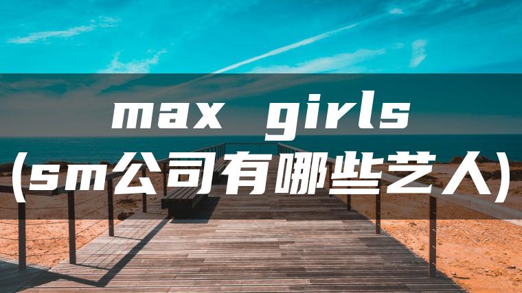 max girls(sm公司有哪些艺人)