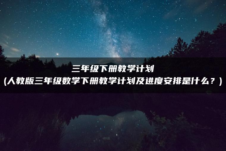 三年级下册教学计划(人教版三年级数学下册教学计划及进度安排是什么？)