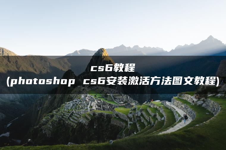 cs6教程(photoshop cs6安装激活方法图文教程)