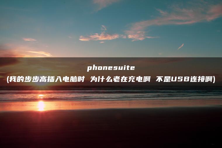 phonesuite(我的步步高插入电脑时 为什么老在充电啊 不是USB连接啊)