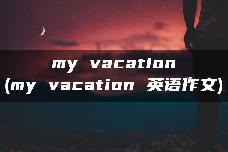 my vacation(my vacation 英语作文)