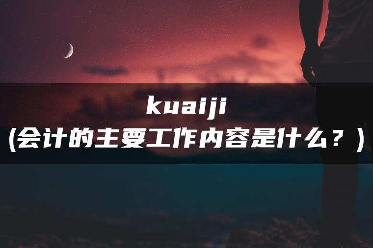 kuaiji(会计的主要工作内容是什么？)