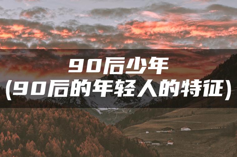 90后少年(90后的年轻人的特征)