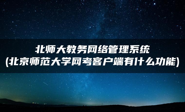 北师大教务网络管理系统(北京师范大学网考客户端有什么功能)