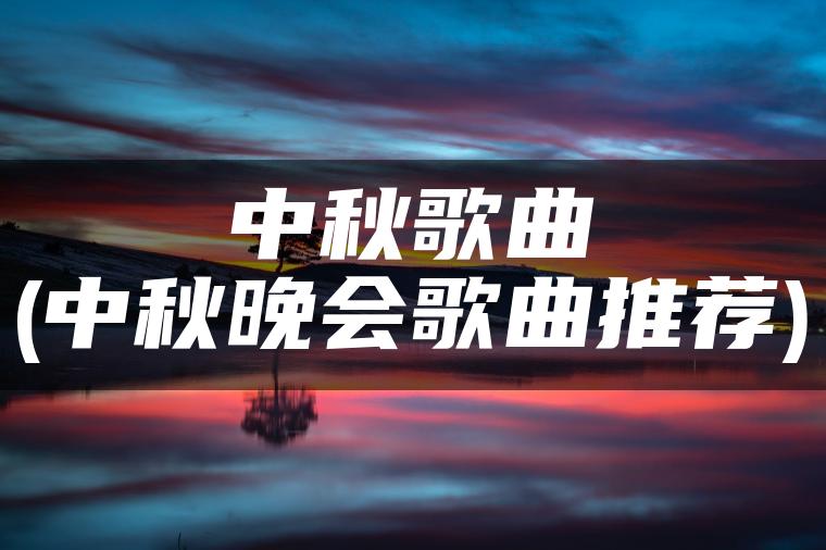 中秋歌曲(中秋晚会歌曲推荐)