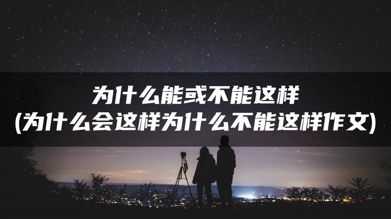 为什么能或不能这样(为什么会这样为什么不能这样作文)