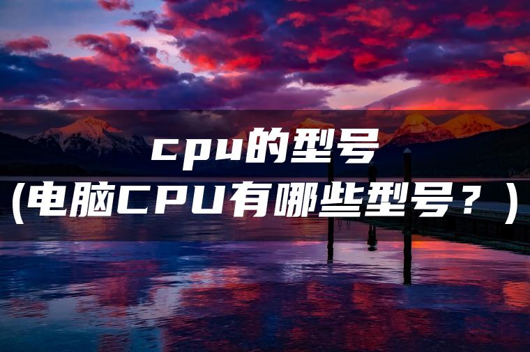 cpu的型号(电脑CPU有哪些型号？)