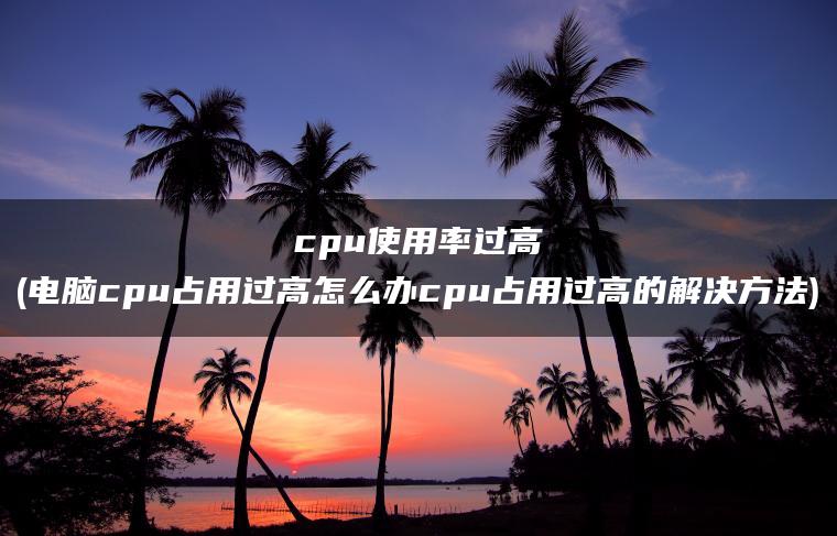 cpu使用率过高(电脑cpu占用过高怎么办cpu占用过高的解决方法)